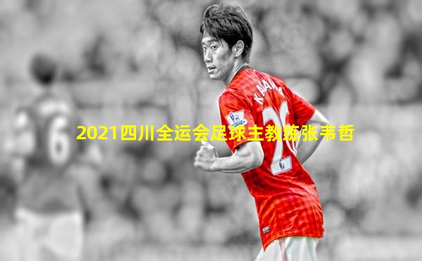 2021四川全运会足球主教练张韦哲