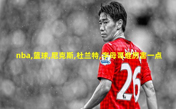 nba,篮球,尼克斯,杜兰特,字母哥谁厉害一点