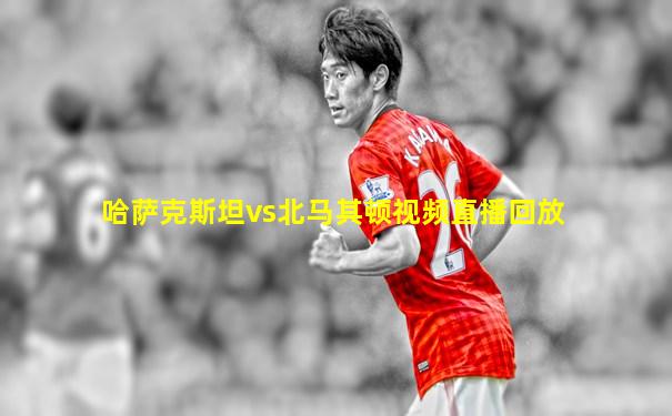 哈萨克斯坦vs北马其顿视频直播回放