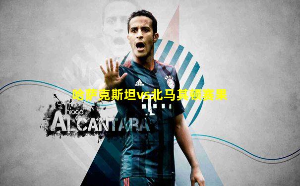 哈萨克斯坦vs北马其顿赛果