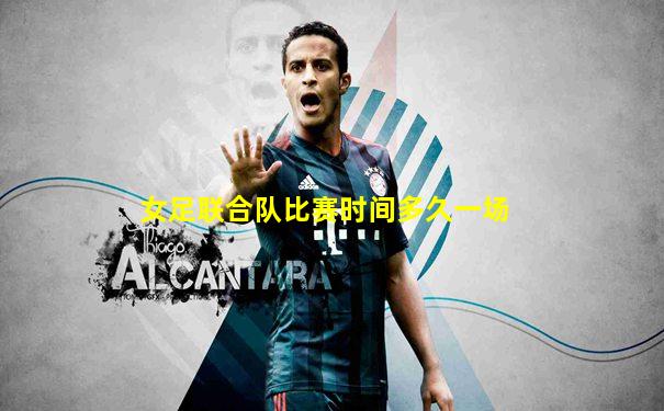 女足联合队比赛时间多久一场