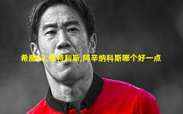 希腊a2,佩特利斯,阿辛纳科斯哪个好一点
