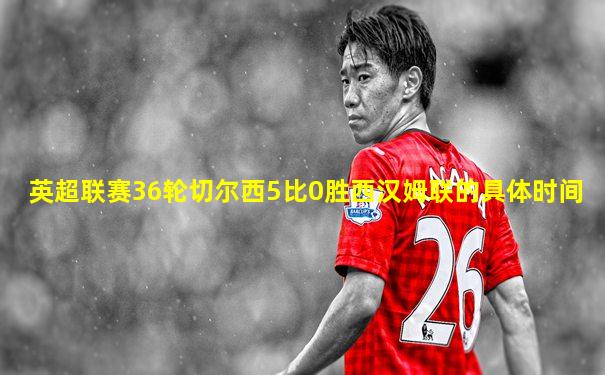英超联赛36轮切尔西5比0胜西汉姆联的具体时间