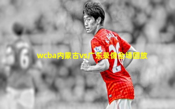 wcba内蒙古vs广东录像全场回放