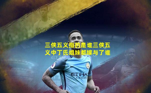 三侠五义指的是谁三侠五义中丁氏姐妹都嫁与了谁