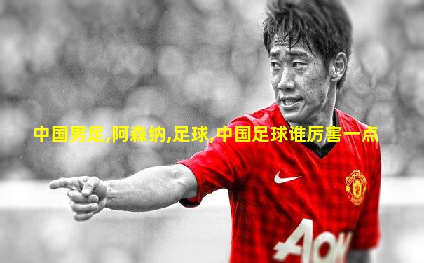 中国男足,阿森纳,足球,中国足球谁厉害一点