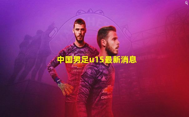 中国男足u15最新消息
