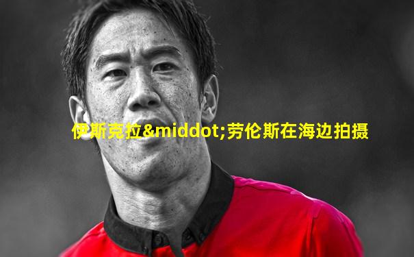 伊斯克拉·劳伦斯在海边拍摄