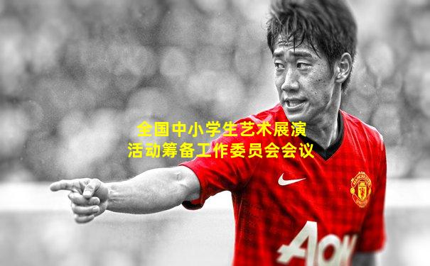 全国中小学生艺术展演活动筹备工作委员会会议
