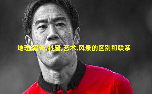 地理,猎奇,科普,艺术,风景的区别和联系