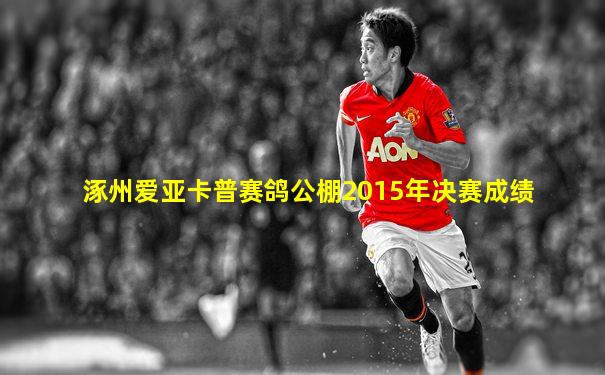 涿州爱亚卡普赛鸽公棚2015年决赛成绩