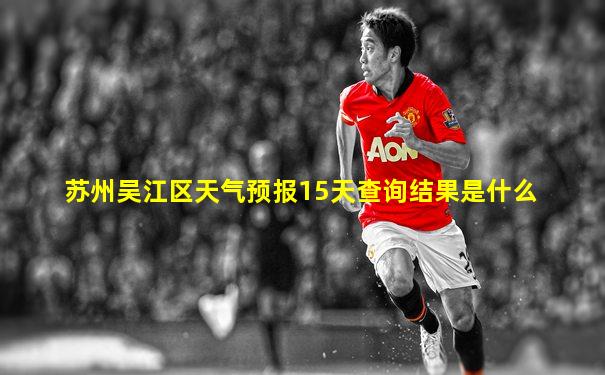 苏州吴江区天气预报15天查询结果是什么